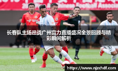 长春队主场迎战广州富力直播盛况全景回顾与精彩瞬间解析